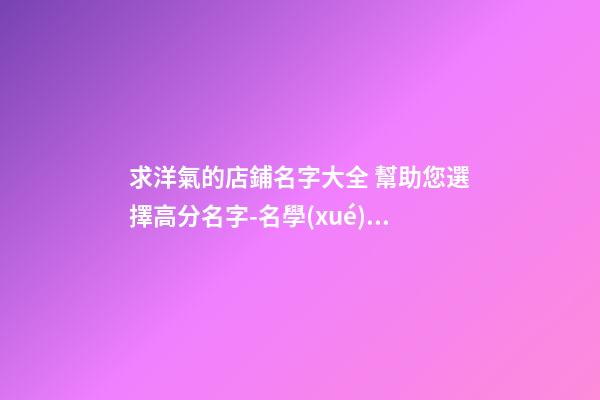 求洋氣的店鋪名字大全 幫助您選擇高分名字-名學(xué)網(wǎng)-第1張-店鋪起名-玄機(jī)派